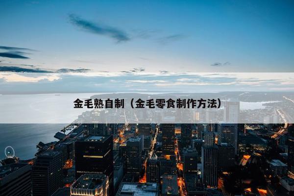金毛熟自制（金毛零食制作方法）