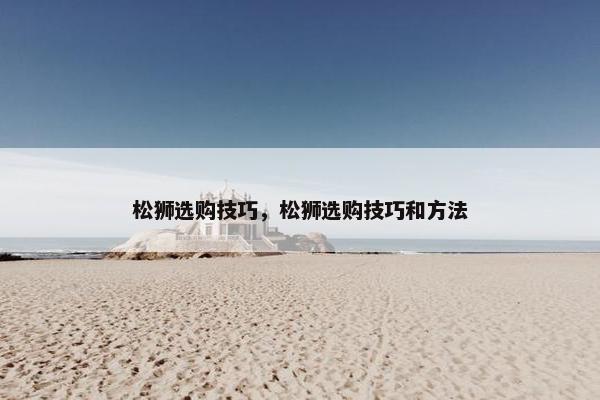 松狮选购技巧，松狮选购技巧和方法