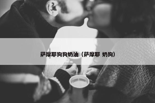 萨摩耶狗狗奶油（萨摩耶 奶狗）
