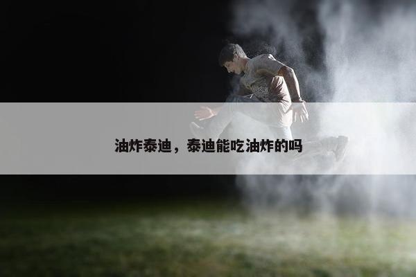 油炸泰迪，泰迪能吃油炸的吗