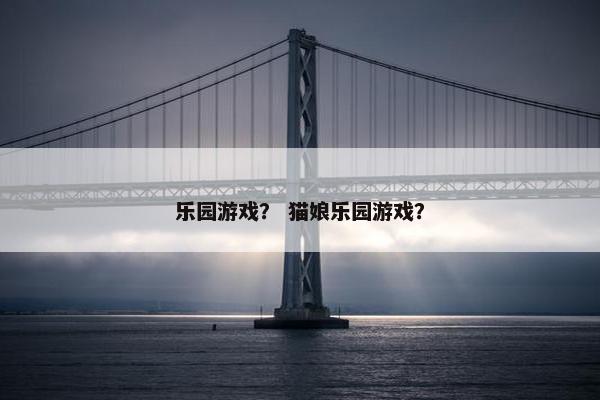 乐园游戏？ 猫娘乐园游戏？