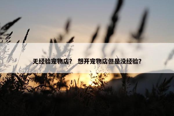 无经验宠物店？ 想开宠物店但是没经验？