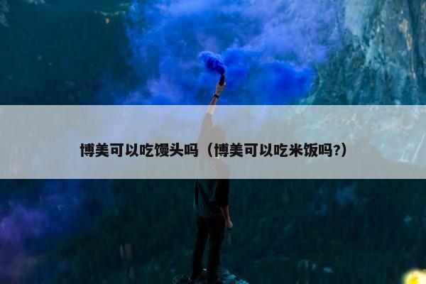 博美可以吃馒头吗（博美可以吃米饭吗?）