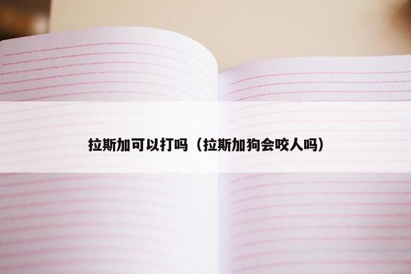 拉斯加可以打吗（拉斯加狗会咬人吗）