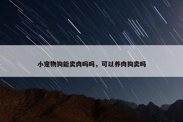 小宠物狗能卖肉吗吗，可以养肉狗卖吗