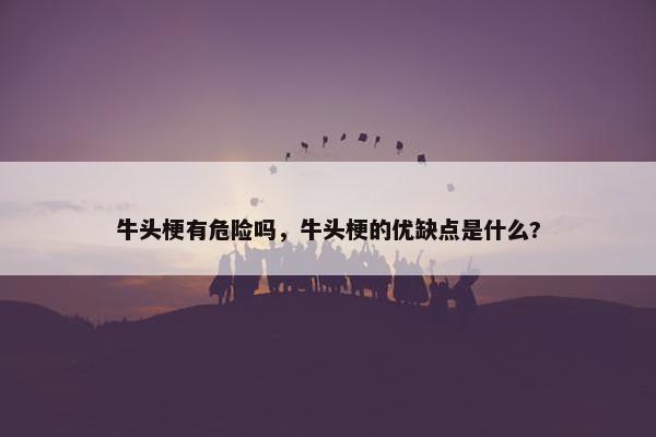 牛头梗有危险吗，牛头梗的优缺点是什么?