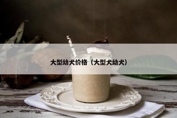 大型幼犬价格（大型犬幼犬）