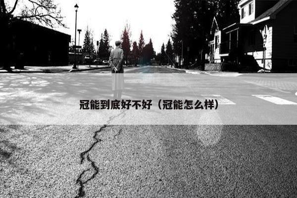 冠能到底好不好（冠能怎么样）