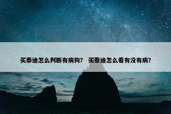 买泰迪怎么判断有病狗？ 买泰迪怎么看有没有病？