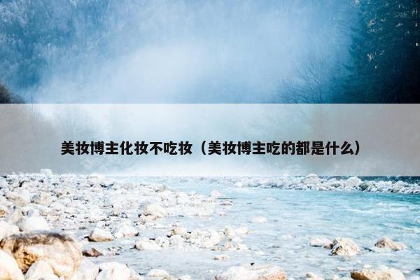 美妆博主化妆不吃妆（美妆博主吃的都是什么）