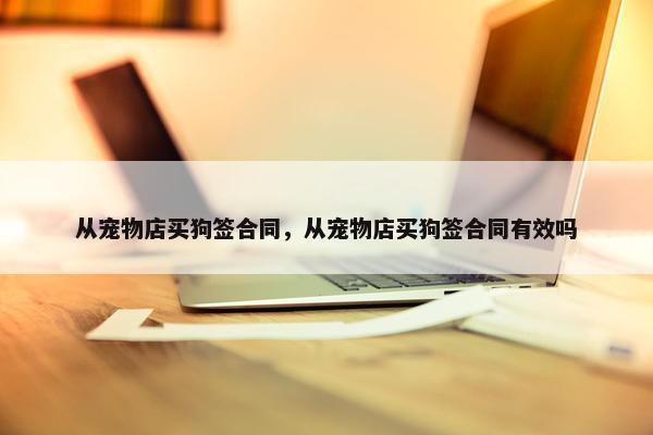 从宠物店买狗签合同，从宠物店买狗签合同有效吗