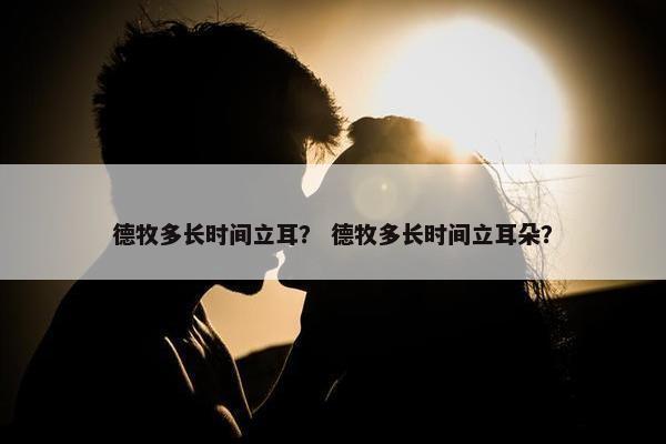 德牧多长时间立耳？ 德牧多长时间立耳朵？