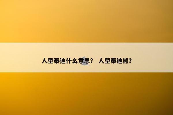 人型泰迪什么意思？ 人型泰迪熊？