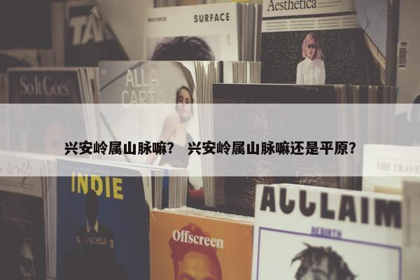 兴安岭属山脉嘛？ 兴安岭属山脉嘛还是平原？