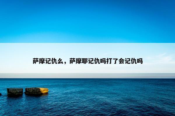 萨摩记仇么，萨摩耶记仇吗打了会记仇吗