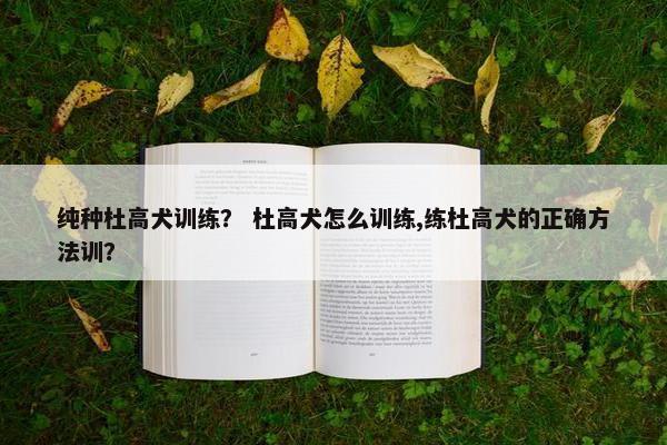 纯种杜高犬训练？ 杜高犬怎么训练,练杜高犬的正确方法训？