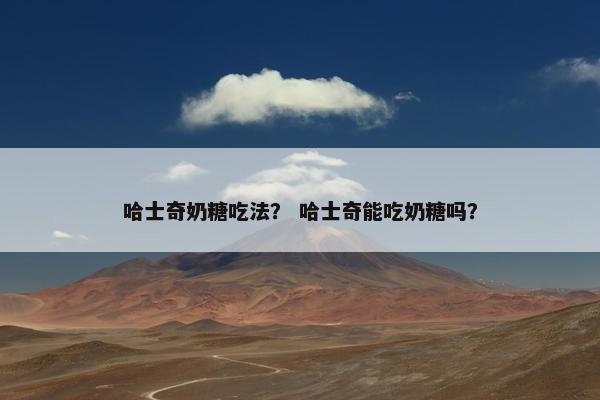 哈士奇奶糖吃法？ 哈士奇能吃奶糖吗？