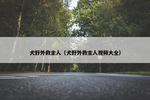 犬野外救主人（犬野外救主人视频大全）