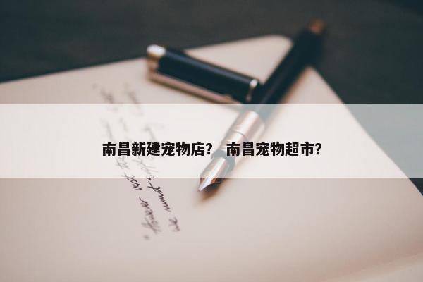 南昌新建宠物店？ 南昌宠物超市？
