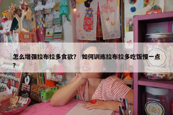 怎么增强拉布拉多食欲？ 如何训练拉布拉多吃饭慢一点？