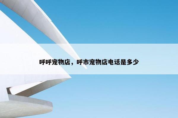 呼呼宠物店，呼市宠物店电话是多少