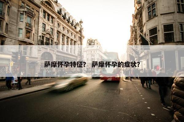 萨摩怀孕特征？ 萨摩怀孕的症状？