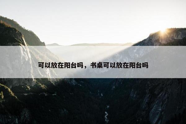 可以放在阳台吗，书桌可以放在阳台吗
