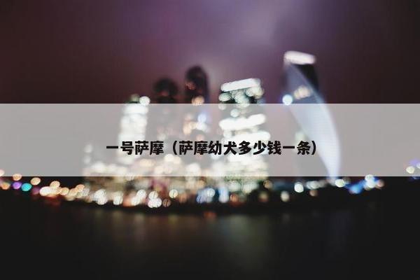 一号萨摩（萨摩幼犬多少钱一条）
