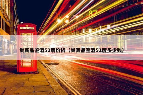 贵宾品鉴酒52度价格（贵宾品鉴酒52度多少钱）