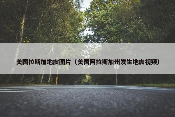 美国拉斯加地震图片（美国阿拉斯加州发生地震视频）