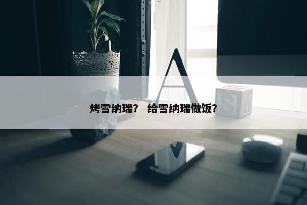 烤雪纳瑞？ 给雪纳瑞做饭？