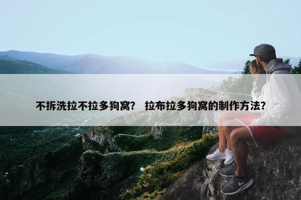 不拆洗拉不拉多狗窝？ 拉布拉多狗窝的制作方法？