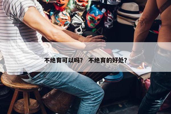 不绝育可以吗？ 不绝育的好处？