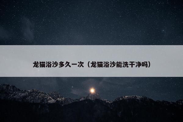 龙猫浴沙多久一次（龙猫浴沙能洗干净吗）