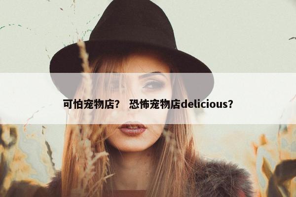 可怕宠物店？ 恐怖宠物店delicious？