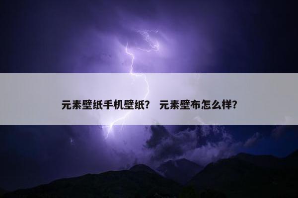 元素壁纸手机壁纸？ 元素壁布怎么样？