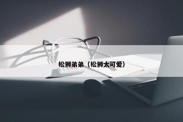 松狮弟弟（松狮太可爱）