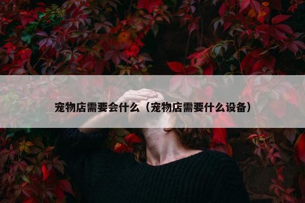 宠物店需要会什么（宠物店需要什么设备）