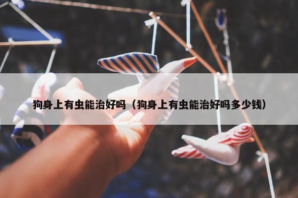 狗身上有虫能治好吗（狗身上有虫能治好吗多少钱）