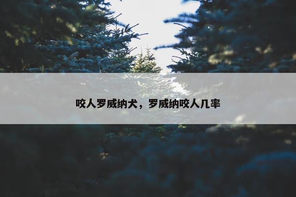 咬人罗威纳犬，罗威纳咬人几率