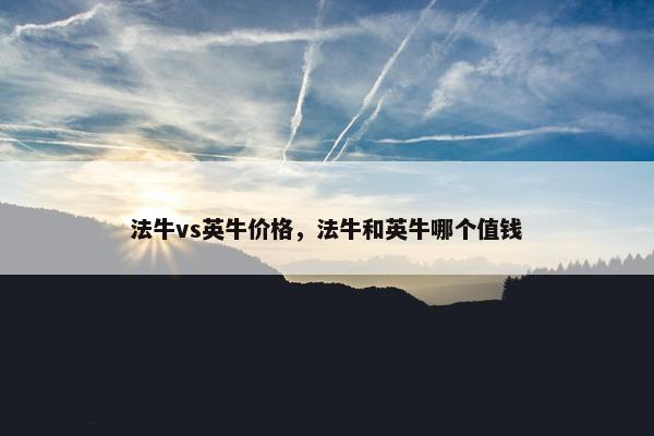 法牛vs英牛价格，法牛和英牛哪个值钱
