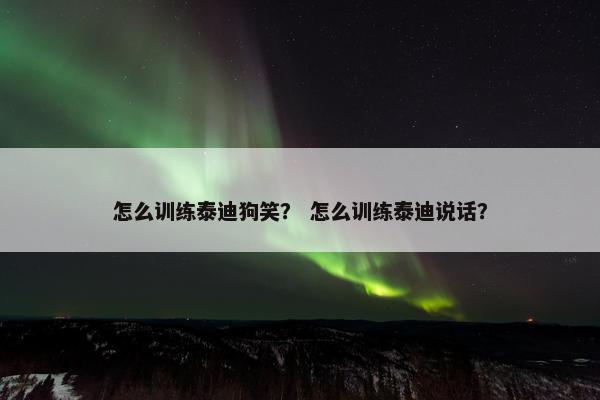 怎么训练泰迪狗笑？ 怎么训练泰迪说话？