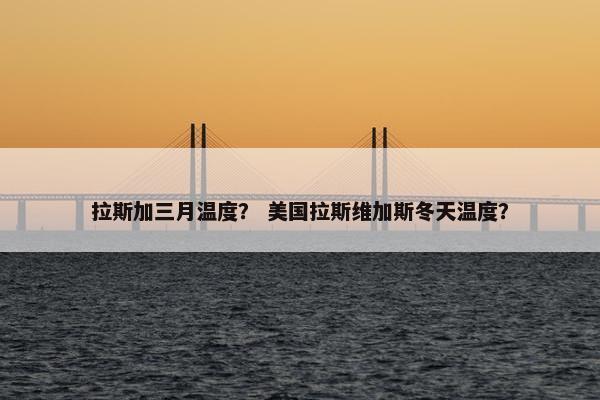 拉斯加三月温度？ 美国拉斯维加斯冬天温度？