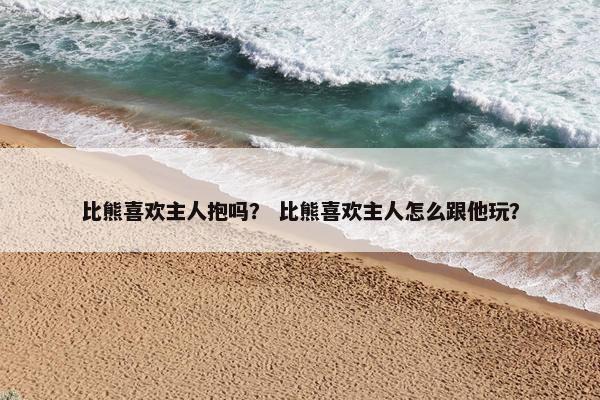 比熊喜欢主人抱吗？ 比熊喜欢主人怎么跟他玩？