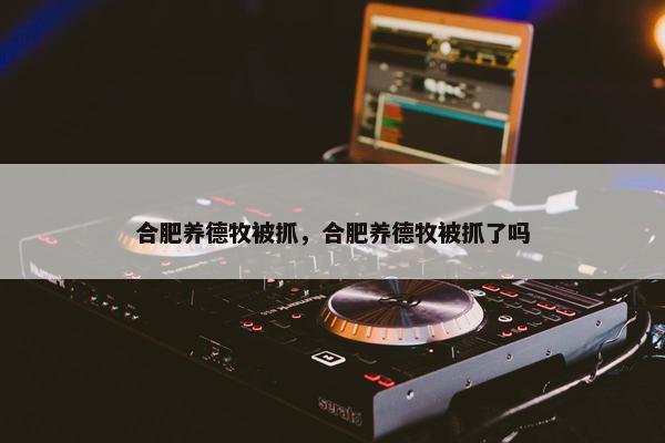 合肥养德牧被抓，合肥养德牧被抓了吗