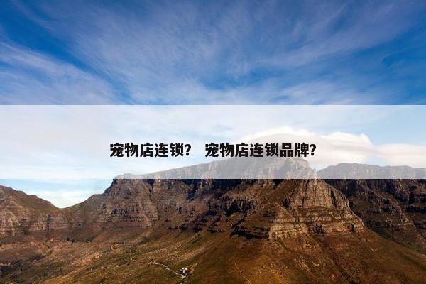 宠物店连锁？ 宠物店连锁品牌？