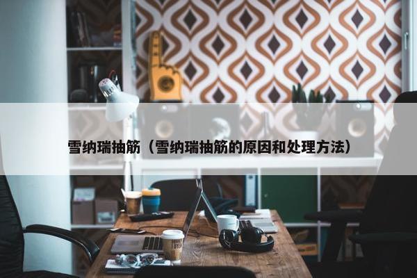 雪纳瑞抽筋（雪纳瑞抽筋的原因和处理方法）