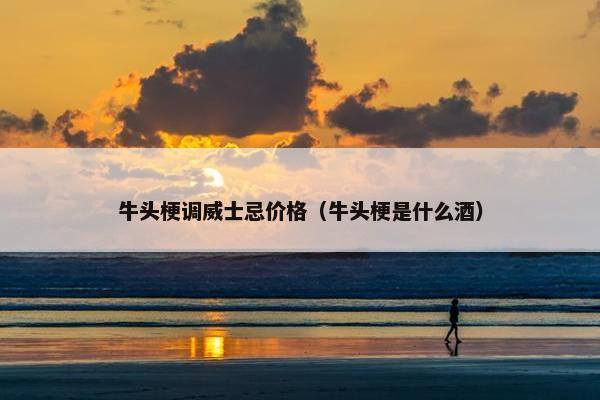 牛头梗调威士忌价格（牛头梗是什么酒）