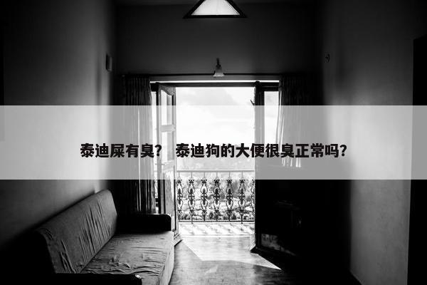 泰迪屎有臭？ 泰迪狗的大便很臭正常吗？