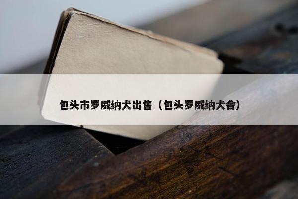 包头市罗威纳犬出售（包头罗威纳犬舍）